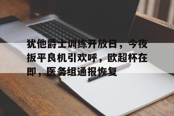 九游娱乐平台 -犹他爵士训练开放日，今夜扳平良机引欢呼，欧超杯在即，医务组通报恢复的简单介绍