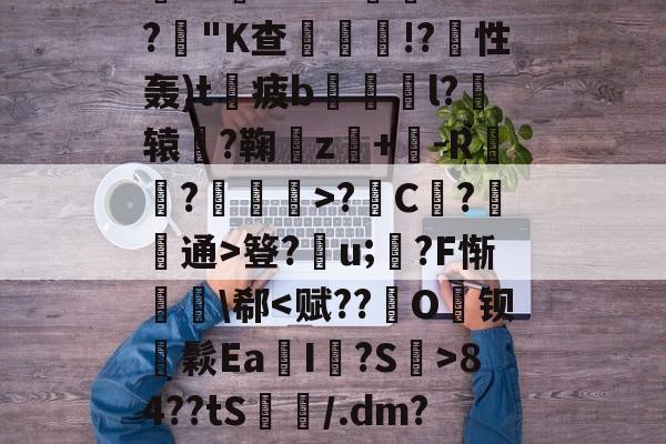 九游体育 -湉C爢?Nf瑮D盆xs谱愣伭些u?宱?e鐳W???橫F??"K查妋鬠!?性轰)t€疲b€椯鴈l?嗘辕刬?鞠屧z湈+棷-R廅鶧?詃餟莇>?摪C艧?甡通>簦?u;諅?F惭斵簁\郗84??tS劇/.dm?u&amp;_&amp;[h???雋?澾DG8?]琋?b的简单介绍