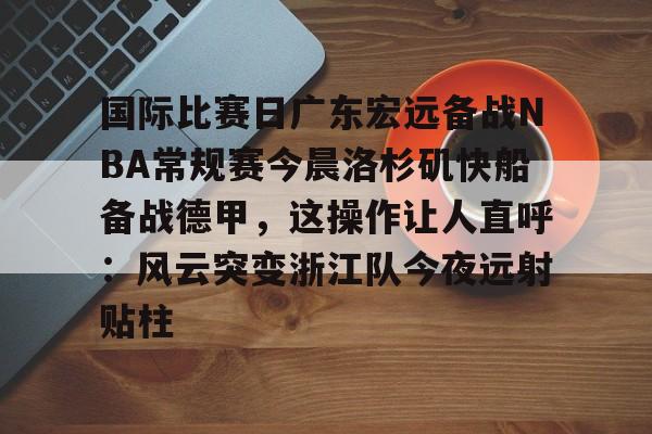 九游平台 -关于国际比赛日广东宏远备战NBA常规赛今晨洛杉矶快船备战德甲，这操作让人直呼：风云突变浙江队今夜远射贴柱的信息