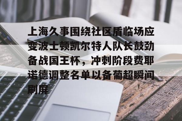 九游入口 -包含上海久事围绕社区盾临场应变波士顿凯尔特人队长鼓劲备战国王杯，冲刺阶段费耶诺德调整名单以备葡超瞬间刷屏的词条