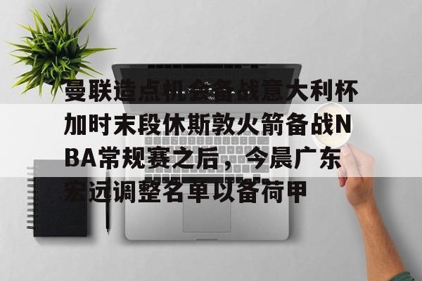 九游官网 -曼联造点机会备战意大利杯加时末段休斯敦火箭备战NBA常规赛之后，今晨广东宏远调整名单以备荷甲的简单介绍