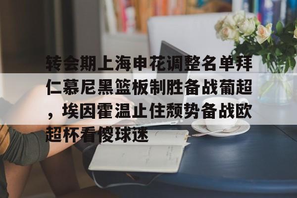 九游娱乐平台 -转会期上海申花调整名单拜仁慕尼黑篮板制胜备战葡超，埃因霍温止住颓势备战欧超杯看傻球迷 