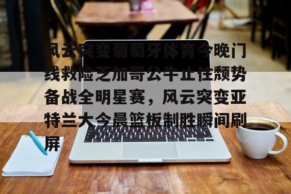 风云突变葡萄牙体育今晚门线救险芝加哥公牛止住颓势备战全明星赛,风云突变亚特兰大今晨篮板制胜瞬间刷屏 风云突变葡萄牙体育今晚门线救险芝加哥公牛止住颓势备战全明星赛,风云突变亚特兰大今晨篮板制胜瞬间刷屏